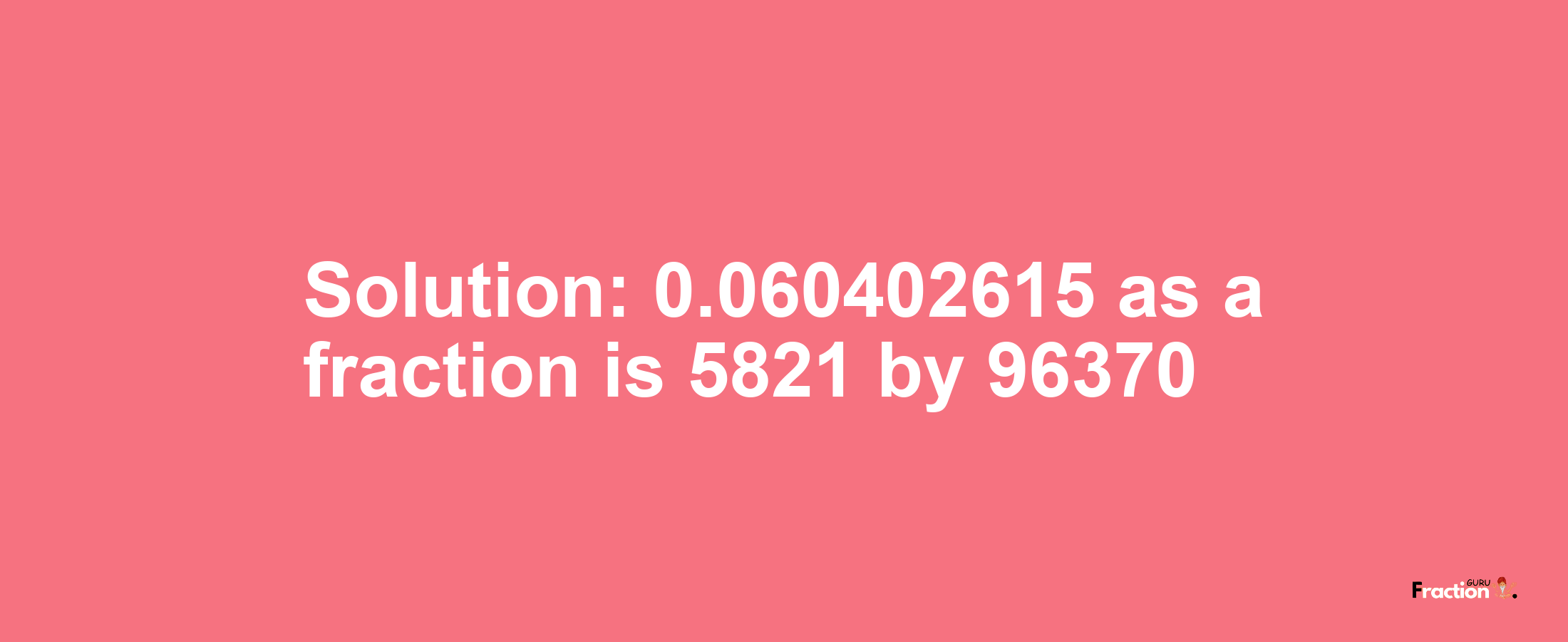 Solution:0.060402615 as a fraction is 5821/96370